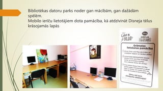 Bibliotēkas datoru parks noder gan mācībām, gan dažādām
spēlēm.
Mobilo ierīču lietotājiem dota pamācība, kā atdzīvināt Disneja tēlus
krāsojamās lapās
 