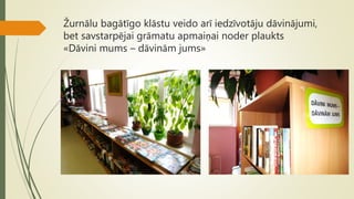 Žurnālu bagātīgo klāstu veido arī iedzīvotāju dāvinājumi,
bet savstarpējai grāmatu apmaiņai noder plaukts
«Dāvini mums – dāvinām jums»
 