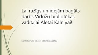 Lai ražīgs un idejām bagāts
darbs Vidrižu bibliotēkas
vadītājai Aletai Kalniņai!
Mārīte Purmale, Viļķenes bibliotēkas vadītāja
 