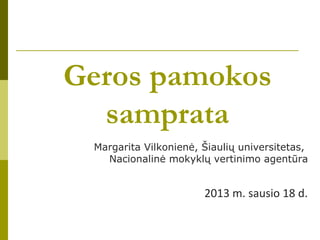 Geros pamokos
  samprata
 Margarita Vilkonienė, Šiaulių universitetas,
   Nacionalinė mokyklų vertinimo agentūra


                       2013 m. sausio 18 d.
 
