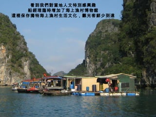 看到我們對當地人文特別感興趣 船經理臨時增加了海上漁村博物館 這裡保存獨特海上漁村生活文化，觀光客鮮少到達 