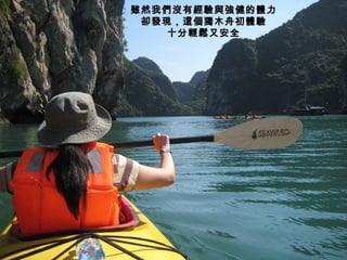 雖然我們沒有經驗與強健的體力 卻發現，這個獨木舟初體驗 十分輕鬆又安全 