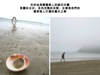 目的地是靜謐無人的細石沙灘 美麗的白沙、各色完整的貝殼、全都是我們的 獨享無人打擾的戲水之樂 