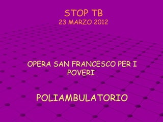 STOP TB
       23 MARZO 2012




OPERA SAN FRANCESCO PER I
         POVERI


  POLIAMBULATORIO
 