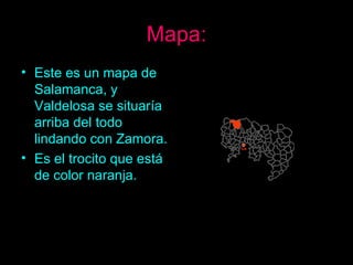 Mapa: Este es un mapa de Salamanca, y Valdelosa se situaría arriba del todo lindando con Zamora. Es el trocito que está de color naranja. 