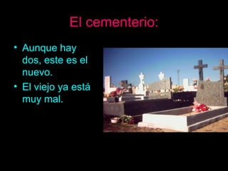 El cementerio: Aunque hay dos, este es el nuevo. El viejo ya está muy mal. 