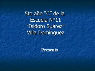 5to año “C” de la  Escuela Nº11 “Isidoro Suárez” Villa Domínguez Presenta 