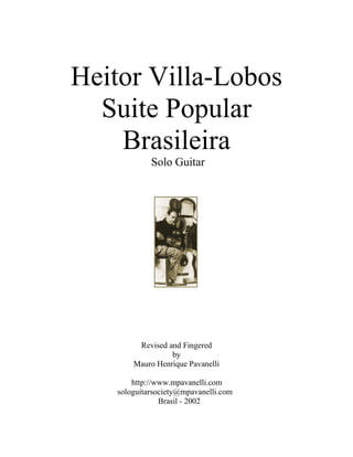 Heitor Villa-Lobos
  Suite Popular
    Brasileira
            Solo Guitar




        Revised and Fingered
                 by
       Mauro Henrique Pavanelli

       http://www.mpavanelli.com
   sologuitarsociety@mpavanelli.com
               Brasil - 2002
 