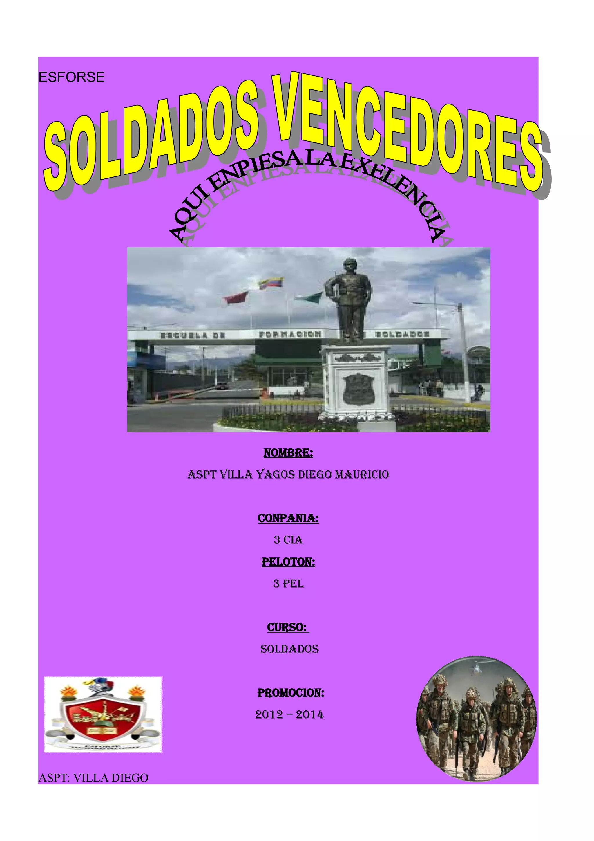 ESFORSE
NOMBRE:
ASPT VILLA YAGOS DIEGO MAURICIO
CONPANIA:
3 CIA
PELOTON:
3 PEL
CURSO:
SOLDADOS
PROMOCION:
2012 – 2014
ASPT: VILLA DIEGO
