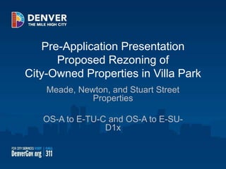 Pre-Application Presentation
Proposed Rezoning of
City-Owned Properties in Villa Park
Meade, Newton, and Stuart Street
Properties
OS-A to E-TU-C and OS-A to E-SU-
D1x
 