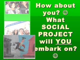 How aboutHow about
you?you? 
WhatWhat
SOCIALSOCIAL
PROJECTPROJECT
willwill YOUYOU
embark on?embark on?

 