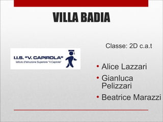VILLA BADIA
Classe: 2D c.a.t
●
Alice Lazzari
●
Gianluca
Pelizzari
●
Beatrice Marazzi
 