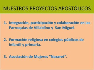 NUESTROS PROYECTOS APOSTÓLICOS
1. Integración, participación y colaboración en las
Parroquias de Villablino y San Miguel.
2. Formación religiosa en colegios públicos de
infantil y primaria.
3. Asociación de Mujeres “Nazaret”.
 