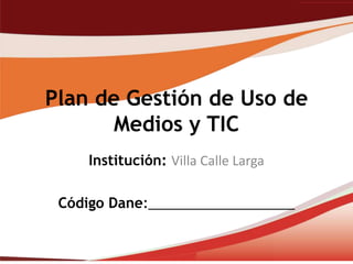 Plan de Gestión de Uso de
       Medios y TIC
     Institución: Villa Calle Larga

 Código Dane:___________________
 