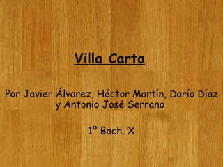 Villa Carta

Por Javier Álvarez, Héctor Martín, Darío Díaz
           y Antonio José Serrano

                 1º Bach. X
 