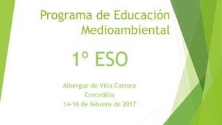 Programa de Educación
Medioambiental
1º ESO
Albergue de Villa Castora
Cercedilla
14-16 de febrero de 2017
 