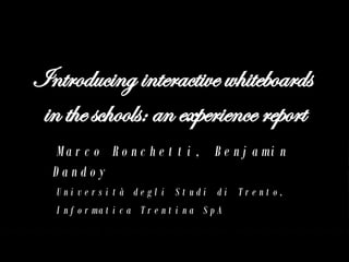 Introducing interactive whiteboards  in the schools: an experience report Marco Ronchetti, Benjamin Dandoy Università degli Studi di Trento, Informatica Trentina SpA 