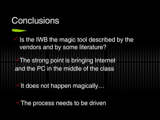 Conclusions <ul><li>Is the IWB the magic tool described by the vendors and by some literature? </li></ul><ul><li>The stron...