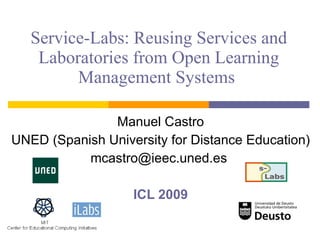 Service-Labs: Reusing Services and Laboratories from Open Learning Management Systems  Manuel Castro UNED ( Spanish University for Distance Education ) mcastro@ieec.uned.es  ICL 2009 