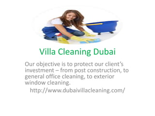 Villa Cleaning Dubai
Our objective is to protect our client’s
investment – from post construction, to
general office cleaning, to exterior
window cleaning.
http://www.dubaivillacleaning.com/
 