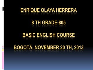 ENRIQUE OLAYA HERRERA
8 TH GRADE-805

BASIC ENGLISH COURSE
BOGOTÁ, NOVEMBER 20 TH, 2013

 