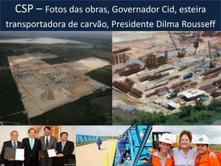 CSP – Fotos das obras, Governador Cid, esteira
transportadora de carvão, Presidente Dilma Rousseff
 