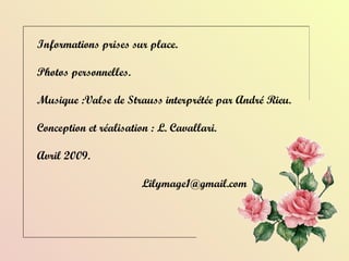 Informations prises sur place. Photos personnelles. Musique :Valse de Strauss interprétée par André Rieu. Conception et réalisation : L. Cavallari. Avril 2009. [email_address] 