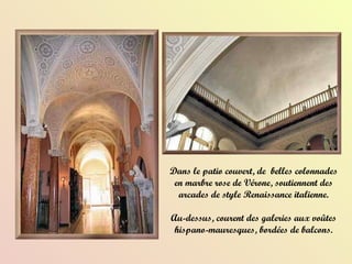 Dans le patio couvert, de  belles colonnades en marbre rose de Vérone, soutiennent des arcades de style Renaissance italienne. Au-dessus, courent des galeries aux voûtes hispano-mauresques, bordées de balcons. 