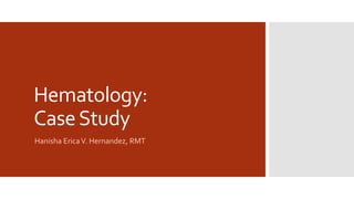 Hematology:
CaseStudy
Hanisha EricaV. Hernandez, RMT
 