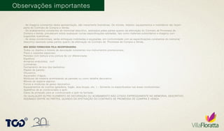 Observações importantes
- As imagens constantes desta apresentação, são meramente ilustrativas. Os móveis, objetos, equipamentos e mobiliários não fazem
parte do Contrato de Compra e Venda.
- Os acabamentos constantes do memorial descritivo, assinados pelas partes quanto da efetivação do Contrato de Promessa de
Compra e Venda, prevalecem sobre quaisquer outras especificações adotadas, tais como materiais publicitários e imagens com
sugestões ilustrativas.
- As áreas condominiais, serão entregues mobiliadas e equipadas, em conformidade com as especificações constantes do memorial
descritivo assinado pelas partes quanto da efetivação do Contrato de Promessa de Compra e Venda.
Todos os objetos e móveis de decoração constantes nos instrumentos promocionais;
Pisos e carpetes especiais;
Paredes com textura e/ou pintura de cor diferenciada;
Espelhos; 
Armários embutidos; vvvf
Luminárias;
Fechamento de box dos banheiros;
Papéis de parede;
Chuveiros;
Aquecedor d’água;
Molduras de madeira arrematando as paredes ou como detalhe decorativo;
Móveis de espécie alguma;
Forros e molduras de gesso decorativo;
Equipamentos de cozinha (geladeira, fogão, lava louças, etc. ) – Somente os especificados nas áreas condominiais;
Aparelhos de ar condicionado e split;
Caixa de proteção para ar condicionado e split na fachada;
NÃO SERÃO FORNECIDOS PELA INCORPORADORA:
OU QUALQUER OUTRO ELEMENTO DE DECORAÇÃO OU ACABAMENTO NÃO CITADO EXPRESSAMENTE NO MEMORIAL DESCRITIVO,
ASSINADO ENTRE AS PARTES, QUANDO DA EFETIVAÇÃO DO CONTRATO DE PROMESSA DE COMPRA E VENDA.
 