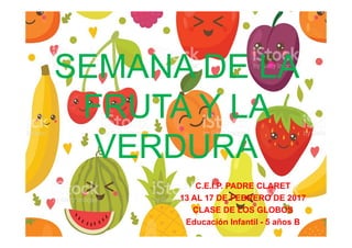 SEMANA DE LA
FRUTA Y LA
VERDURA
C.E.I.P. PADRE CLARET
13 AL 17 DE FEBRERO DE 2017
CLASE DE LOS GLOBOS
Educación Infantil - 5 años B
 