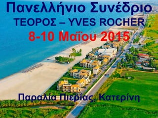 Πανελλήνιο Συνέδριο 
ΤΕΟΡΟΣ – YVES ROCHER 
8-10 Μαΐου 2015 
Παραλία Πιερίας, Κατερίνη 
 