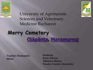 University of Agroturistic
Sciences and Veterinary
Medicine Bucharest
Students:
Baciu Tiberiu
Bălășoiu Marius
Niculae Cosmin Alexandru
Teacher: Frumușelu
Mihai
 