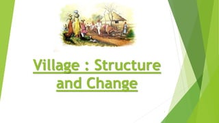 Village : Structure
and Change
1
 