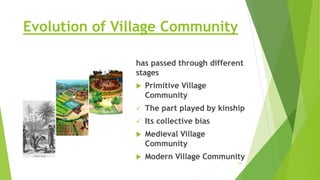Evolution of Village Community
has passed through different
stages
 Primitive Village
Community
 The part played by kinship
 Its collective bias
 Medieval Village
Community
 Modern Village Community
10
 