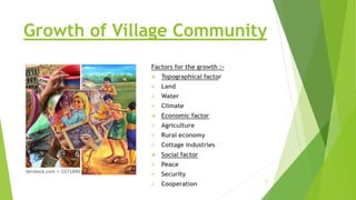 Growth of Village Community
Factors for the growth :-
 Topographical factor
 Land
 Water
 Climate
 Economic factor
 Agriculture
 Rural economy
 Cottage industries
 Social factor
 Peace
 Security
 Cooperation
11
 