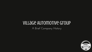 Village Automotive Group
A Brief Company History
 