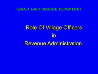 KERALA LAND REVENUE DEPARTMENT




   Role Of Village Officers
              in
   Revenue Administration.
 