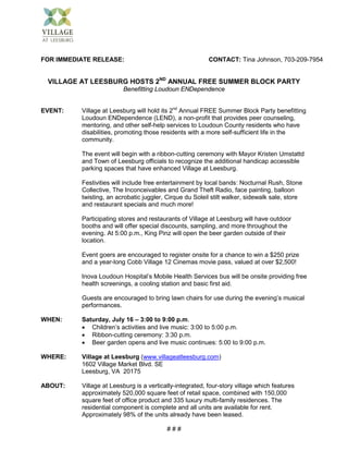 FOR IMMEDIATE RELEASE:                                    CONTACT: Tina Johnson, 703-209-7954


 VILLAGE AT LEESBURG HOSTS 2ND ANNUAL FREE SUMMER BLOCK PARTY
                         Benefitting Loudoun ENDependence


EVENT:    Village at Leesburg will hold its 2nd Annual FREE Summer Block Party benefitting
          Loudoun ENDependence (LEND), a non-profit that provides peer counseling,
          mentoring, and other self-help services to Loudoun County residents who have
          disabilities, promoting those residents with a more self-sufficient life in the
          community.

          The event will begin with a ribbon-cutting ceremony with Mayor Kristen Umstattd
          and Town of Leesburg officials to recognize the additional handicap accessible
          parking spaces that have enhanced Village at Leesburg.

          Festivities will include free entertainment by local bands: Nocturnal Rush, Stone
          Collective, The Inconceivables and Grand Theft Radio, face painting, balloon
          twisting, an acrobatic juggler, Cirque du Soleil stilt walker, sidewalk sale, store
          and restaurant specials and much more!

          Participating stores and restaurants of Village at Leesburg will have outdoor
          booths and will offer special discounts, sampling, and more throughout the
          evening. At 5:00 p.m., King Pinz will open the beer garden outside of their
          location.

          Event goers are encouraged to register onsite for a chance to win a $250 prize
          and a year-long Cobb Village 12 Cinemas movie pass, valued at over $2,500!

          Inova Loudoun Hospital’s Mobile Health Services bus will be onsite providing free
          health screenings, a cooling station and basic first aid.

          Guests are encouraged to bring lawn chairs for use during the evening’s musical
          performances.

WHEN:     Saturday, July 16 – 3:00 to 9:00 p.m.
          • Children’s activities and live music: 3:00 to 5:00 p.m.
          • Ribbon-cutting ceremony: 3:30 p.m.
          • Beer garden opens and live music continues: 5:00 to 9:00 p.m.

WHERE:    Village at Leesburg (www.villageatleesburg.com)
          1602 Village Market Blvd. SE
          Leesburg, VA 20175

ABOUT:    Village at Leesburg is a vertically-integrated, four-story village which features
          approximately 520,000 square feet of retail space, combined with 150,000
          square feet of office product and 335 luxury multi-family residences. The
          residential component is complete and all units are available for rent.
          Approximately 98% of the units already have been leased.

                                          ###
 