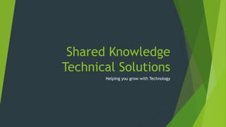Shared Knowledge 
Technical Solutions 
Helping you grow with Technology 
 