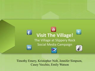 Visit The Village!
             The Village at Slippery Rock
               Social Media Campaign



Timothy Emery, Kristopher Nolt, Jennifer Simpson,
         Casey Vecchio, Emily Watson
 