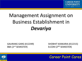 Career Point Cares
GAURANG GARG (K12249) SHOBHIT KANKARIA (K12215)
BBA (2nd SEMESTER) B.COM (2ND SEMESTER)
Management Assignment on
Business Establishment in
Devariya
 
