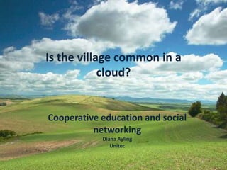 Is the village common in a cloud? Cooperative education and social networking Diana Ayling Unitec 