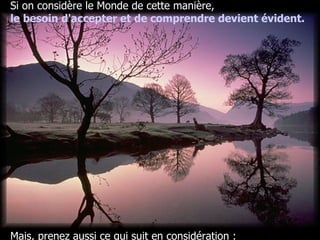 Si on considère le Monde de cette manière, le besoin d'accepter et de comprendre devient évident. Mais, prenez aussi ce qui suit en considération : 