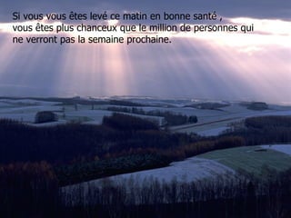 Si vous vous êtes levé ce matin en bonne santé ,  vous êtes plus chanceux que le million de personnes qui ne verront pas la semaine prochaine.   