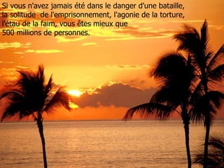 Si vous n'avez jamais été dans le danger d'une bataille, la solitude  de l'emprisonnement, l'agonie de la torture, l'étau de la faim, vous êtes mieux que  500 millions de personnes. 