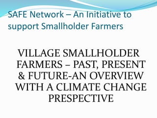 SAFE Network – An Initiative to
support Smallholder Farmers
VILLAGE SMALLHOLDER
FARMERS – PAST, PRESENT
& FUTURE-AN OVERVIEW
WITH A CLIMATE CHANGE
PRESPECTIVE
 