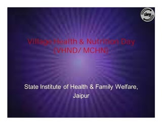 Village Health & Nutrition Day
         (VHND/ MCHN)



State Institute of Health & Family Welfare,
                    Jaipur
 