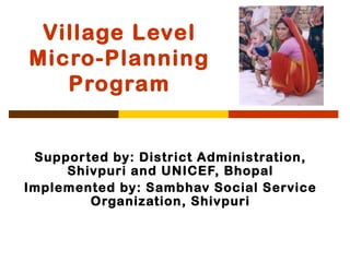 Village Level
Micro-Planning
   Program


 Supported by: District Administration,
     Shivpuri and UNICEF, Bhopal
Implemented by: Sambhav Social Service
        Organization, Shivpuri
 