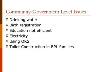 Community-Government Level Issues
 Drinking water
 Birth registration
 Education not efficient
 Electricity
 Using ORS
 Toilet Construction in BPL families
 